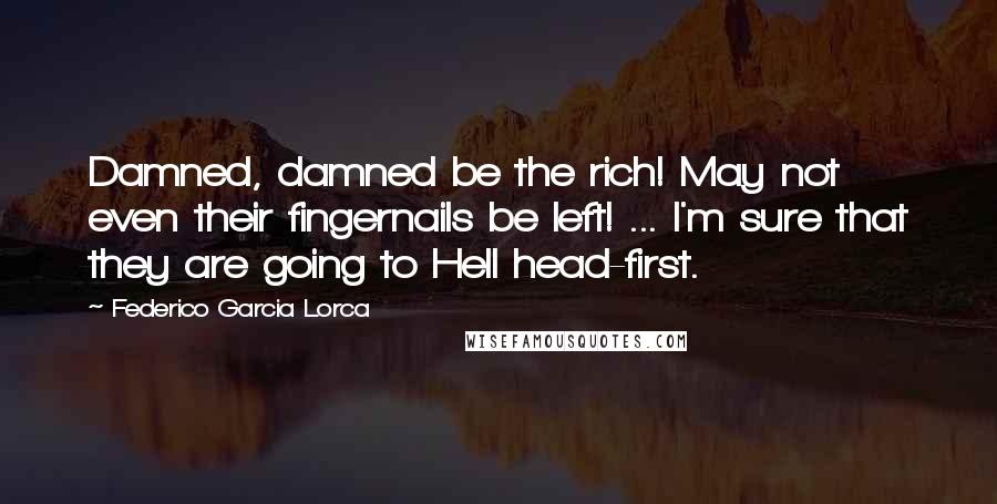 Federico Garcia Lorca Quotes: Damned, damned be the rich! May not even their fingernails be left! ... I'm sure that they are going to Hell head-first.