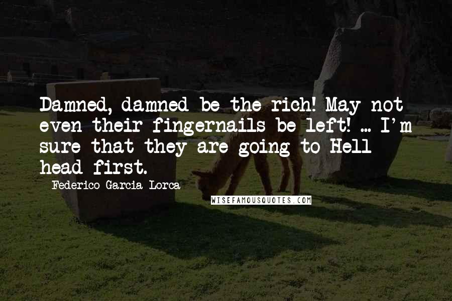 Federico Garcia Lorca Quotes: Damned, damned be the rich! May not even their fingernails be left! ... I'm sure that they are going to Hell head-first.