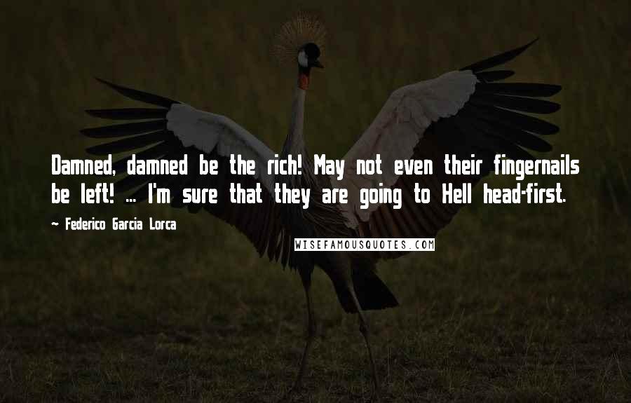 Federico Garcia Lorca Quotes: Damned, damned be the rich! May not even their fingernails be left! ... I'm sure that they are going to Hell head-first.