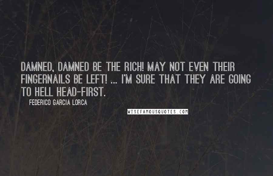Federico Garcia Lorca Quotes: Damned, damned be the rich! May not even their fingernails be left! ... I'm sure that they are going to Hell head-first.