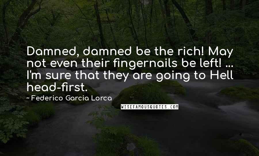 Federico Garcia Lorca Quotes: Damned, damned be the rich! May not even their fingernails be left! ... I'm sure that they are going to Hell head-first.