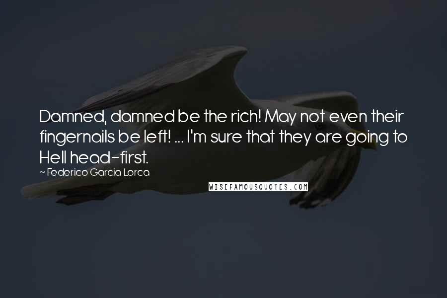 Federico Garcia Lorca Quotes: Damned, damned be the rich! May not even their fingernails be left! ... I'm sure that they are going to Hell head-first.