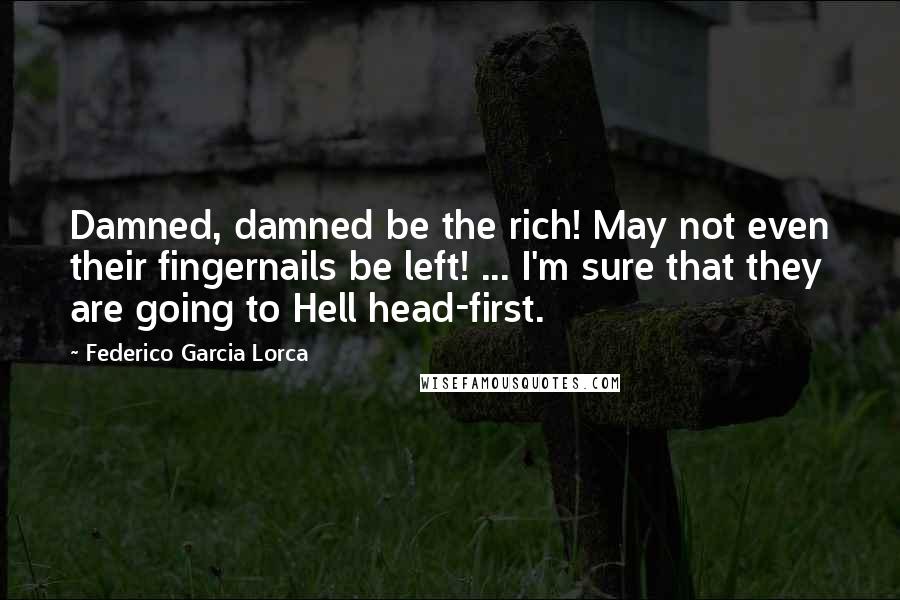 Federico Garcia Lorca Quotes: Damned, damned be the rich! May not even their fingernails be left! ... I'm sure that they are going to Hell head-first.