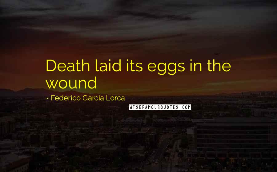 Federico Garcia Lorca Quotes: Death laid its eggs in the wound