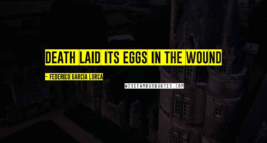 Federico Garcia Lorca Quotes: Death laid its eggs in the wound