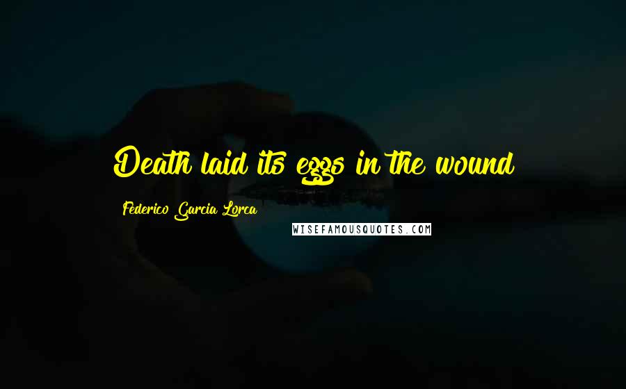 Federico Garcia Lorca Quotes: Death laid its eggs in the wound