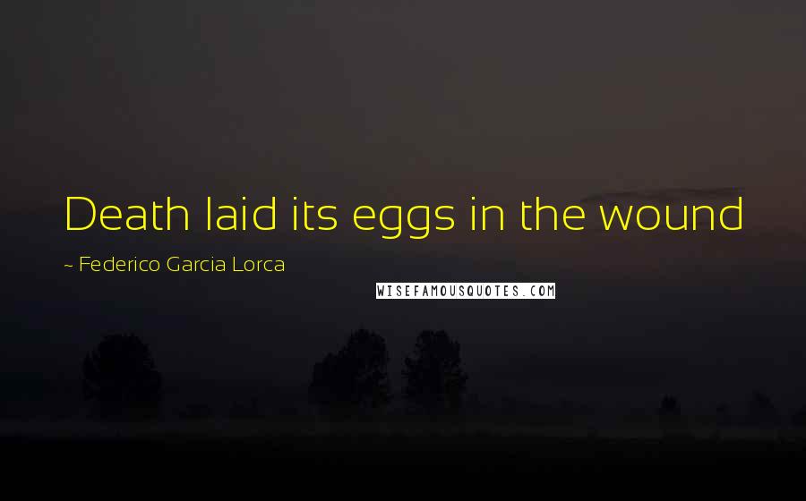 Federico Garcia Lorca Quotes: Death laid its eggs in the wound