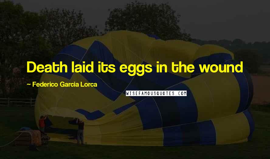 Federico Garcia Lorca Quotes: Death laid its eggs in the wound