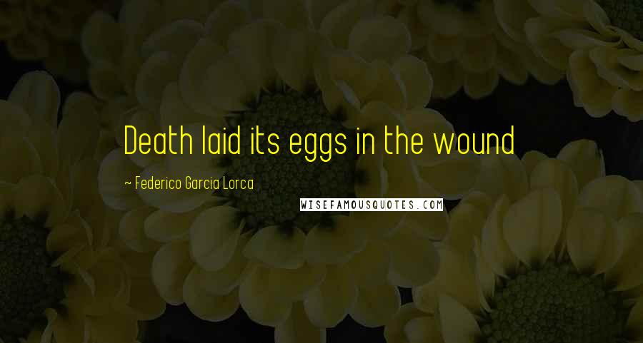 Federico Garcia Lorca Quotes: Death laid its eggs in the wound