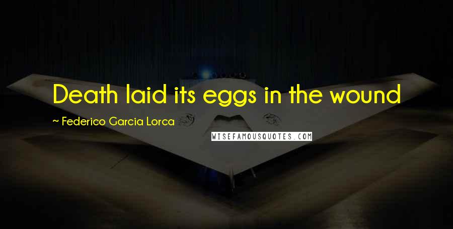 Federico Garcia Lorca Quotes: Death laid its eggs in the wound