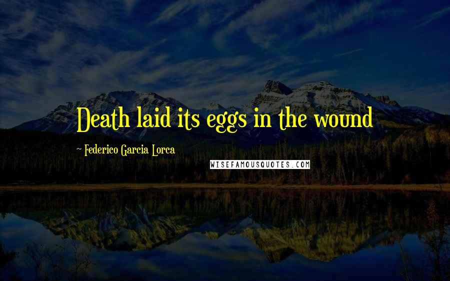 Federico Garcia Lorca Quotes: Death laid its eggs in the wound