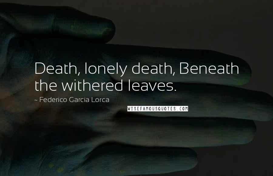 Federico Garcia Lorca Quotes: Death, lonely death, Beneath the withered leaves.