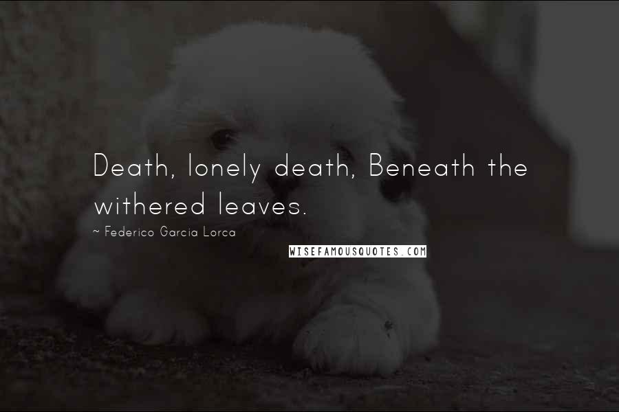 Federico Garcia Lorca Quotes: Death, lonely death, Beneath the withered leaves.