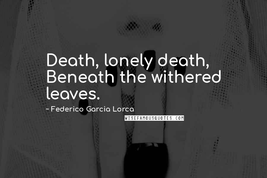 Federico Garcia Lorca Quotes: Death, lonely death, Beneath the withered leaves.