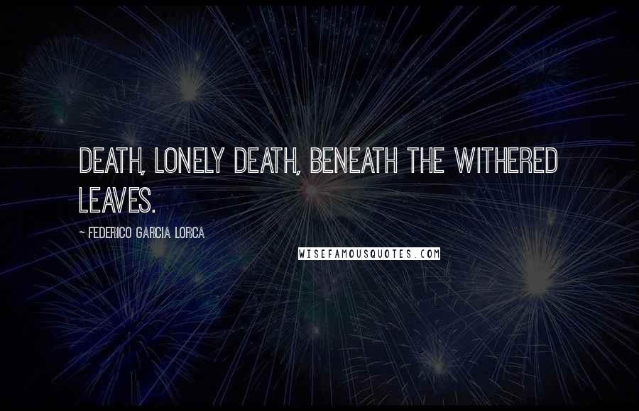 Federico Garcia Lorca Quotes: Death, lonely death, Beneath the withered leaves.