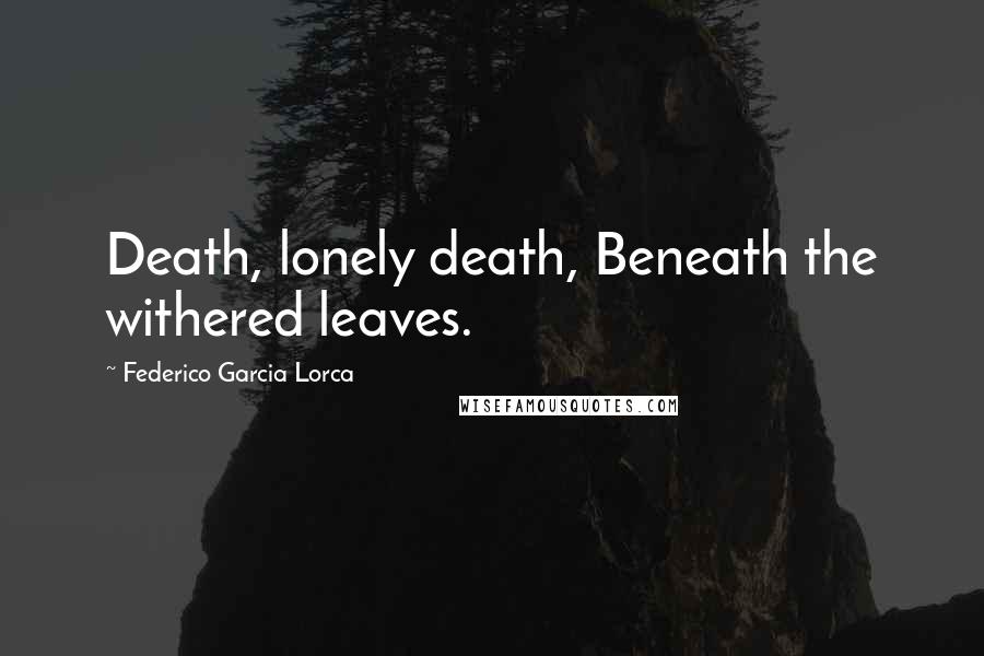 Federico Garcia Lorca Quotes: Death, lonely death, Beneath the withered leaves.