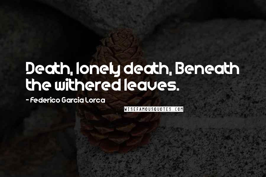 Federico Garcia Lorca Quotes: Death, lonely death, Beneath the withered leaves.