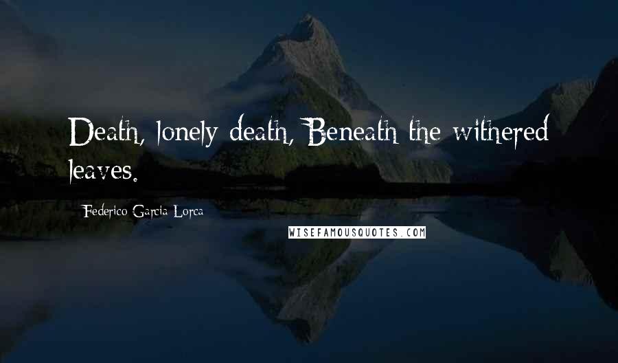 Federico Garcia Lorca Quotes: Death, lonely death, Beneath the withered leaves.