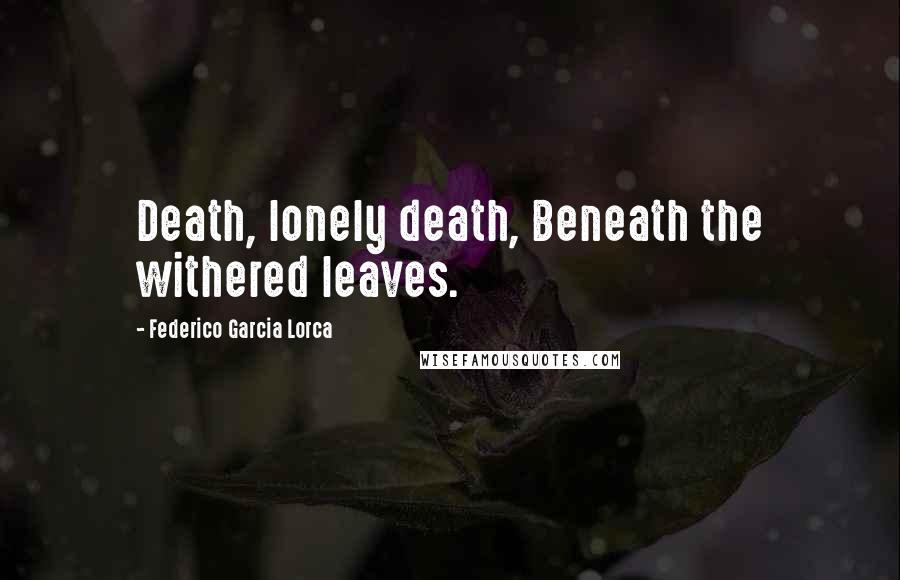 Federico Garcia Lorca Quotes: Death, lonely death, Beneath the withered leaves.