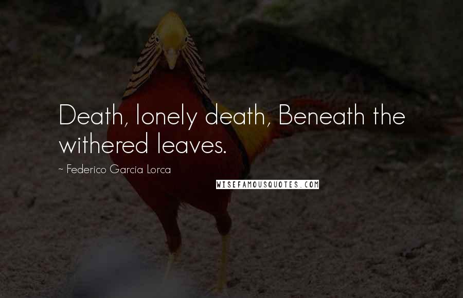 Federico Garcia Lorca Quotes: Death, lonely death, Beneath the withered leaves.