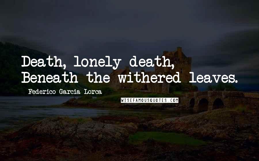 Federico Garcia Lorca Quotes: Death, lonely death, Beneath the withered leaves.