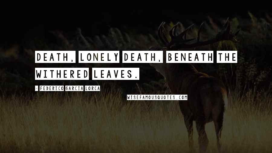 Federico Garcia Lorca Quotes: Death, lonely death, Beneath the withered leaves.