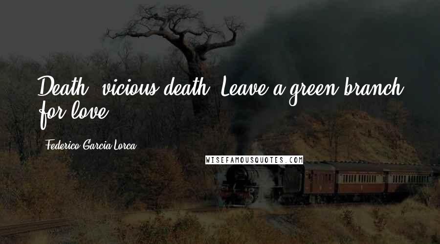 Federico Garcia Lorca Quotes: Death, vicious death, Leave a green branch for love.