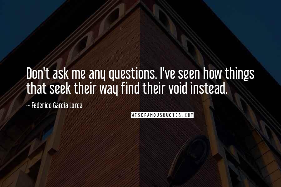 Federico Garcia Lorca Quotes: Don't ask me any questions. I've seen how things that seek their way find their void instead.