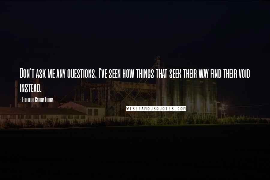 Federico Garcia Lorca Quotes: Don't ask me any questions. I've seen how things that seek their way find their void instead.