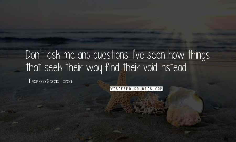 Federico Garcia Lorca Quotes: Don't ask me any questions. I've seen how things that seek their way find their void instead.