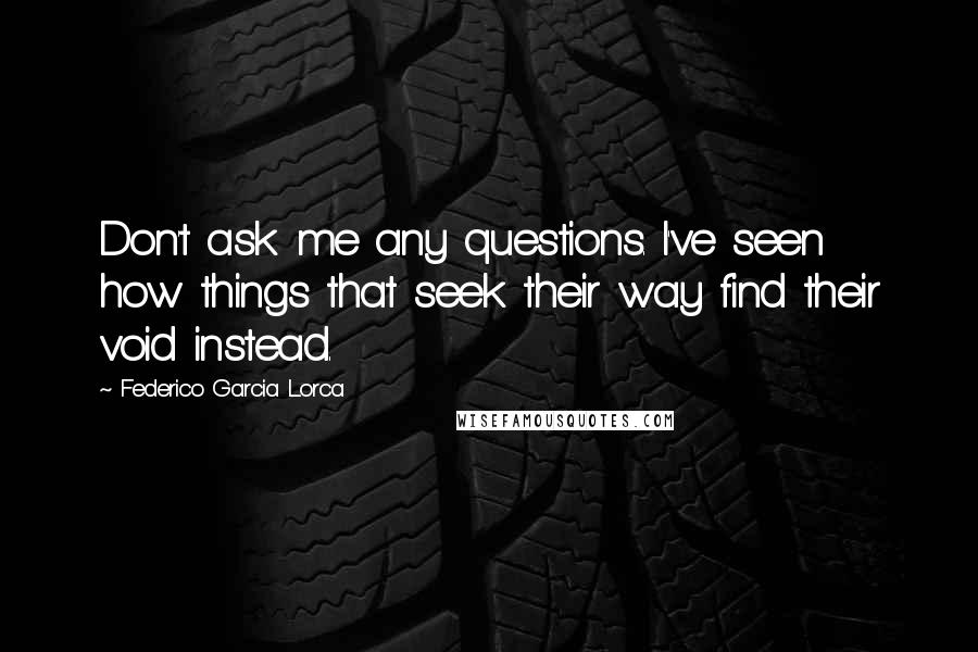 Federico Garcia Lorca Quotes: Don't ask me any questions. I've seen how things that seek their way find their void instead.