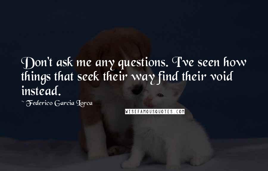Federico Garcia Lorca Quotes: Don't ask me any questions. I've seen how things that seek their way find their void instead.