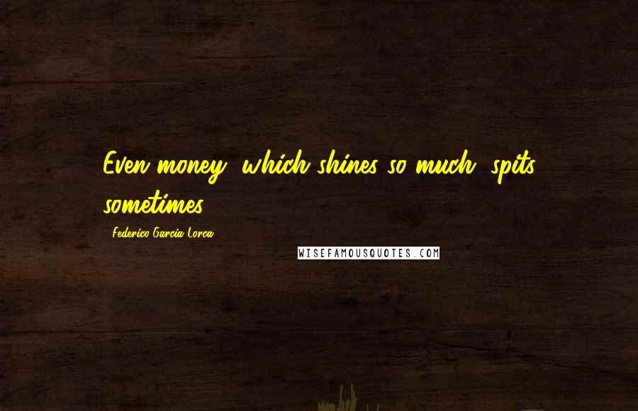 Federico Garcia Lorca Quotes: Even money, which shines so much, spits sometimes.