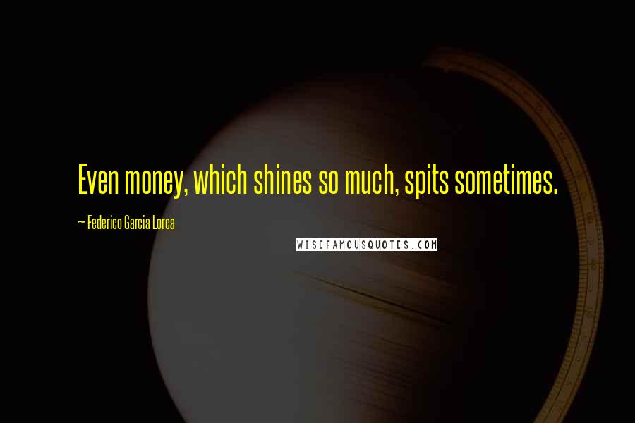 Federico Garcia Lorca Quotes: Even money, which shines so much, spits sometimes.