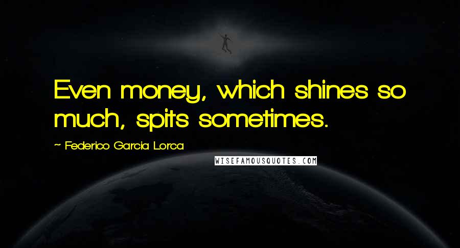 Federico Garcia Lorca Quotes: Even money, which shines so much, spits sometimes.