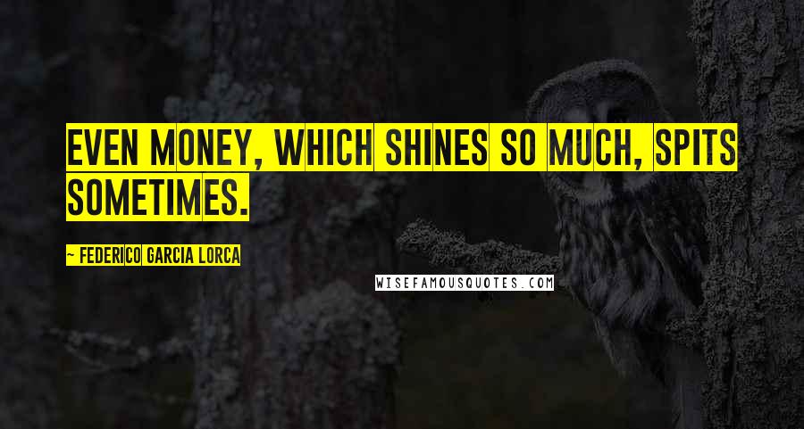 Federico Garcia Lorca Quotes: Even money, which shines so much, spits sometimes.