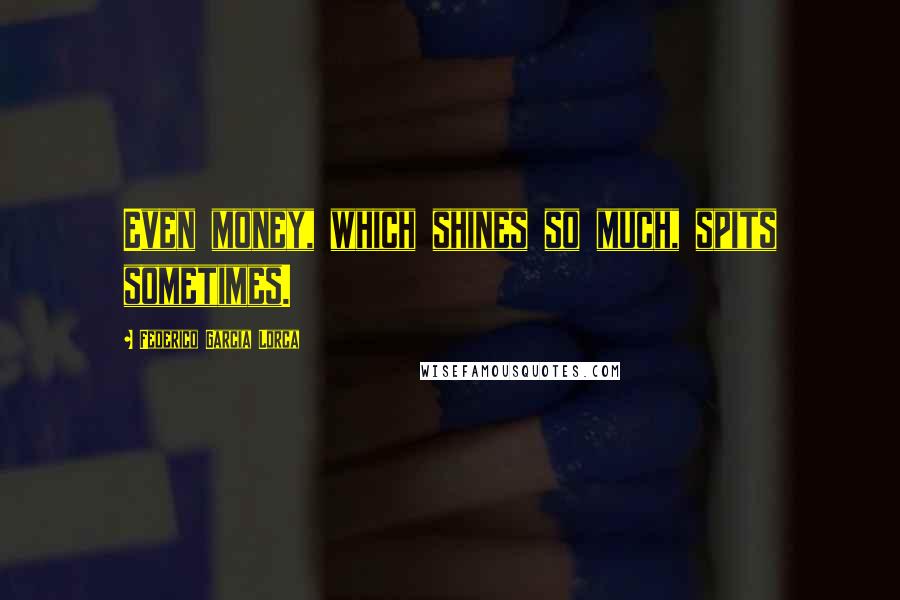 Federico Garcia Lorca Quotes: Even money, which shines so much, spits sometimes.