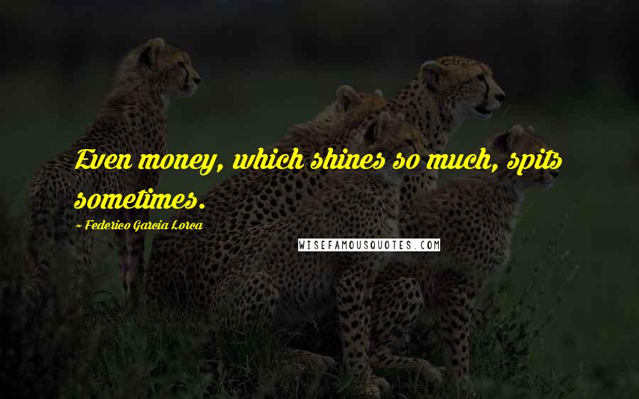 Federico Garcia Lorca Quotes: Even money, which shines so much, spits sometimes.