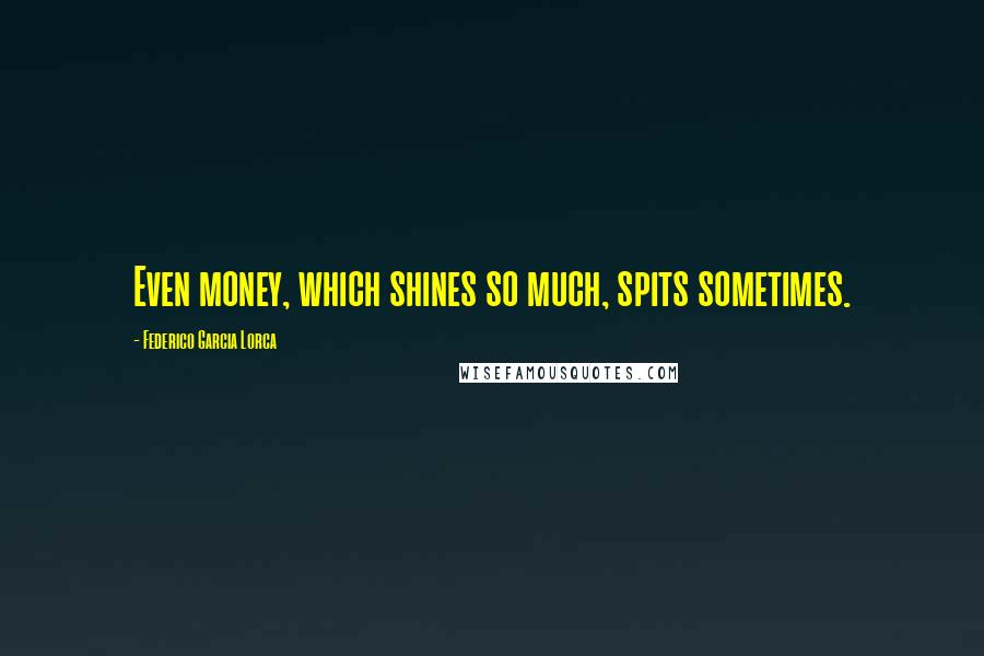 Federico Garcia Lorca Quotes: Even money, which shines so much, spits sometimes.