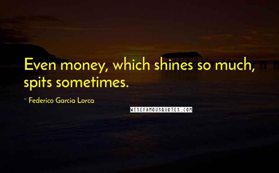 Federico Garcia Lorca Quotes: Even money, which shines so much, spits sometimes.