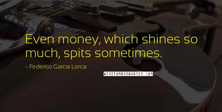 Federico Garcia Lorca Quotes: Even money, which shines so much, spits sometimes.