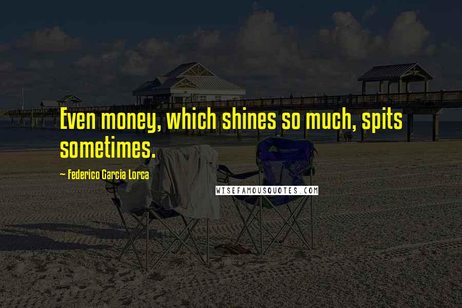 Federico Garcia Lorca Quotes: Even money, which shines so much, spits sometimes.