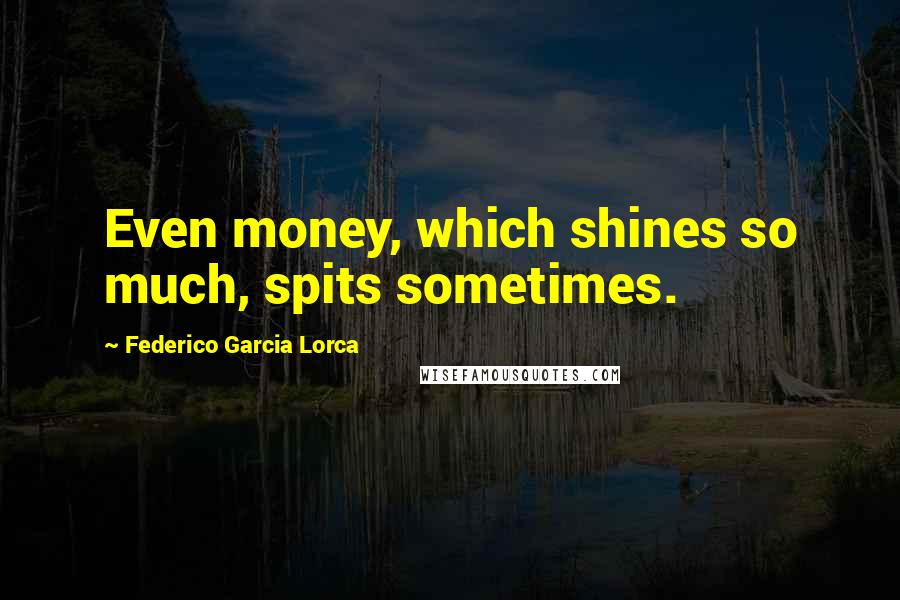 Federico Garcia Lorca Quotes: Even money, which shines so much, spits sometimes.