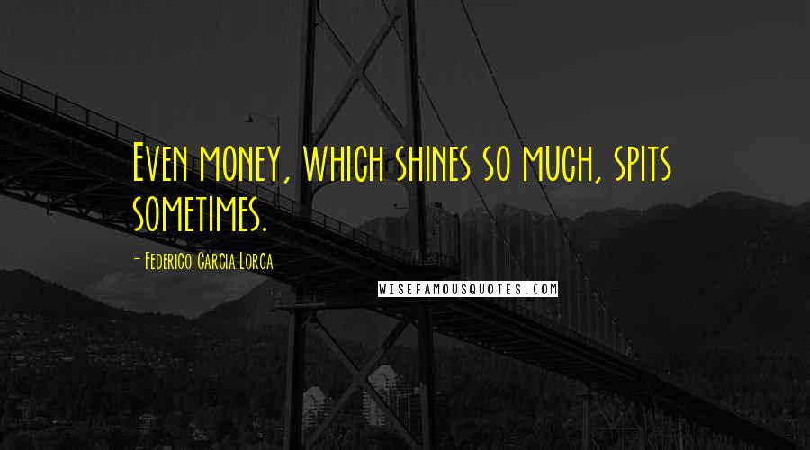 Federico Garcia Lorca Quotes: Even money, which shines so much, spits sometimes.