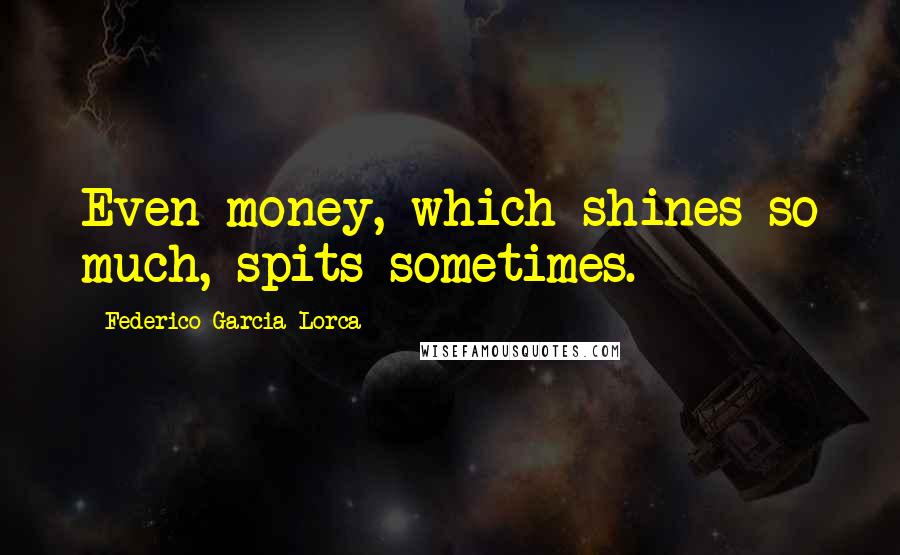 Federico Garcia Lorca Quotes: Even money, which shines so much, spits sometimes.