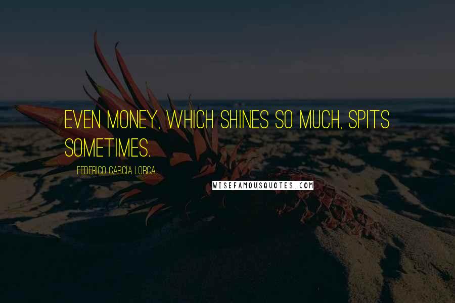 Federico Garcia Lorca Quotes: Even money, which shines so much, spits sometimes.