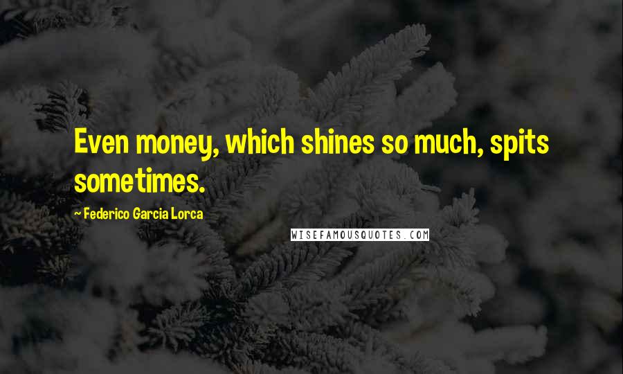 Federico Garcia Lorca Quotes: Even money, which shines so much, spits sometimes.