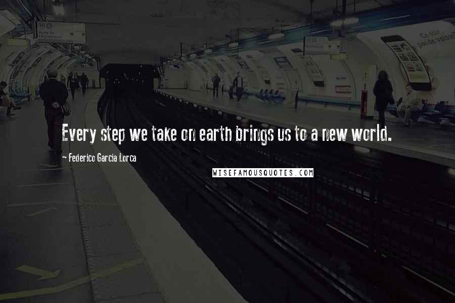 Federico Garcia Lorca Quotes: Every step we take on earth brings us to a new world.