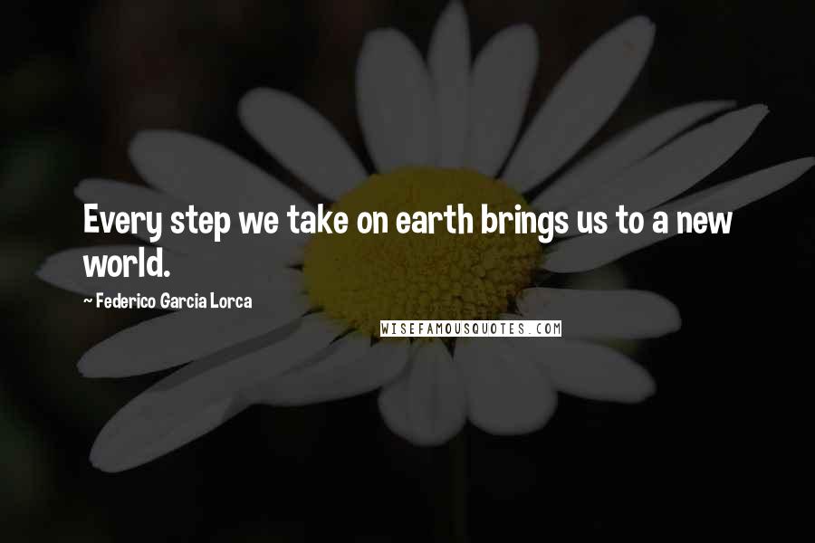 Federico Garcia Lorca Quotes: Every step we take on earth brings us to a new world.