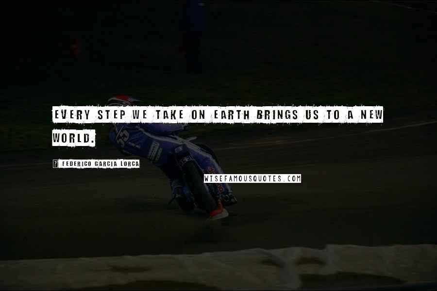 Federico Garcia Lorca Quotes: Every step we take on earth brings us to a new world.